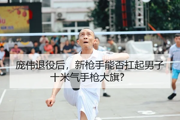 庞伟退役后，新枪手能否扛起男子十米气手枪大旗？