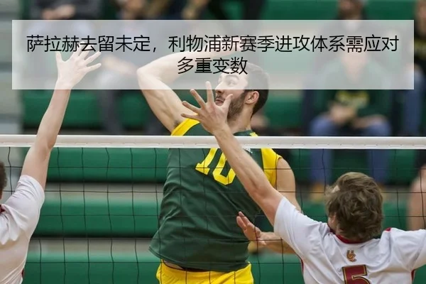 萨拉赫去留未定，利物浦新赛季进攻体系需应对多重变数