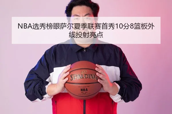 NBA选秀榜眼萨尔夏季联赛首秀10分8篮板外线投射亮点