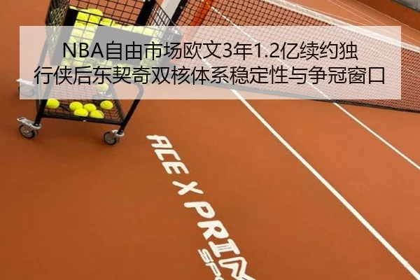 NBA自由市场欧文3年1.2亿续约独行侠后东契奇双核体系稳定性与争冠窗口