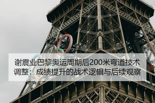 谢震业巴黎奥运周期后200米弯道技术调整：成绩提升的战术逻辑与后续观察